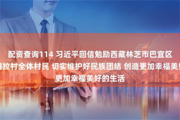 配资查询114 习近平回信勉励西藏林芝市巴宜区林芝镇嘎拉村全体村民 切实维护好民族团结 创造更加幸福美好的生活