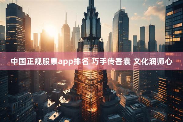 中国正规股票app排名 巧手传香囊 文化润师心