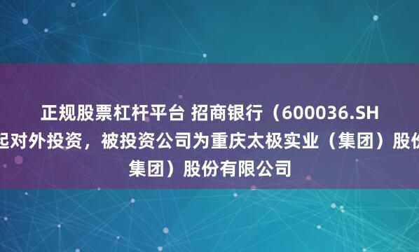 正规股票杠杆平台 招商银行（600036.SH）新增一起对外投资，被投资公司为重庆太极实业（集团）股份有限公司