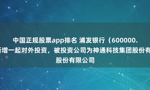 中国正规股票app排名 浦发银行（600000.SH）新增一起对外投资，被投资公司为神通科技集团股份有限公司