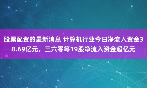 股票配资的最新消息 计算机行业今日净流入资金38.69亿元，三六零等19股净流入资金超亿元