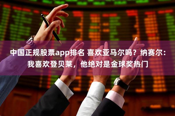 中国正规股票app排名 喜欢亚马尔吗？纳赛尔：我喜欢登贝莱，他绝对是金球奖热门