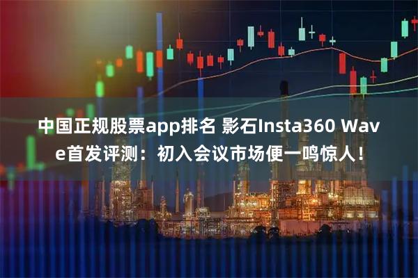 中国正规股票app排名 影石Insta360 Wave首发评测：初入会议市场便一鸣惊人！