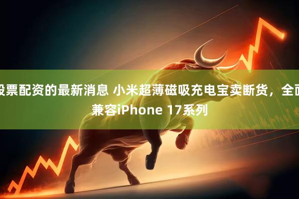 股票配资的最新消息 小米超薄磁吸充电宝卖断货，全面兼容iPhone 17系列