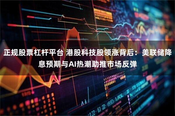 正规股票杠杆平台 港股科技股领涨背后：美联储降息预期与AI热潮助推市场反弹