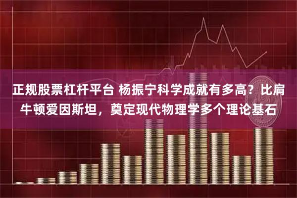 正规股票杠杆平台 杨振宁科学成就有多高？比肩牛顿爱因斯坦，奠定现代物理学多个理论基石