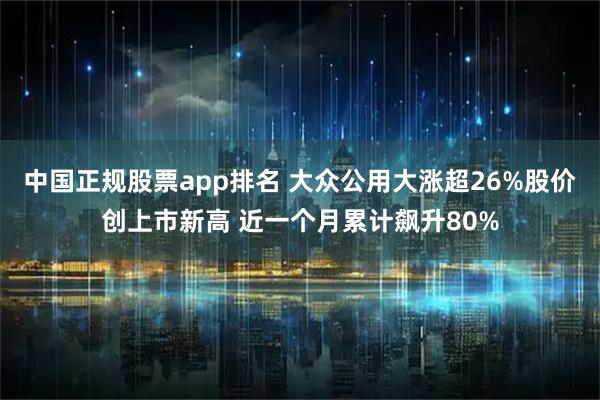 中国正规股票app排名 大众公用大涨超26%股价创上市新高 近一个月累计飙升80%