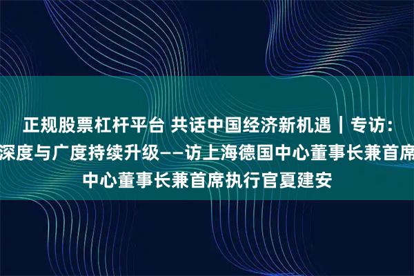 正规股票杠杆平台 共话中国经济新机遇｜专访：德中经济合作深度与广度持续升级——访上海德国中心董事长兼首席执行官夏建安
