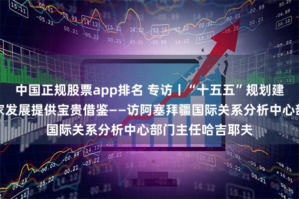 中国正规股票app排名 专访丨“十五五”规划建议为全球南方国家发展提供宝贵借鉴——访阿塞拜疆国际关系分析中心部门主任哈吉耶夫