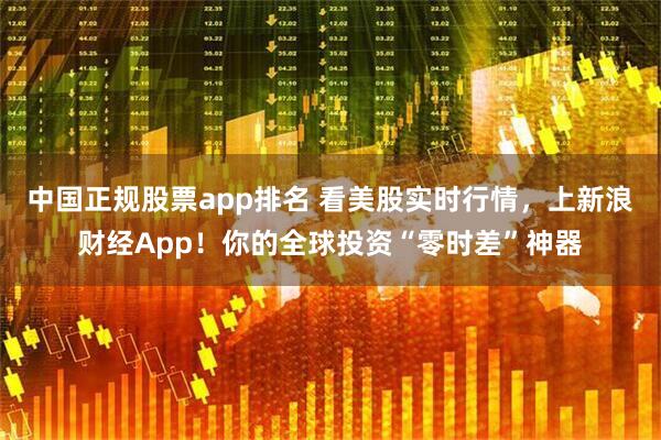 中国正规股票app排名 看美股实时行情,上新浪财经App!你的全球投资“零时差”神器