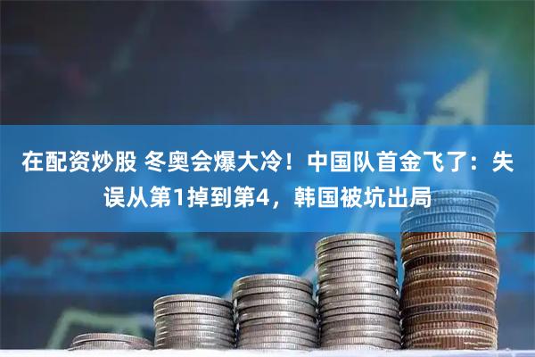 在配资炒股 冬奥会爆大冷！中国队首金飞了：失误从第1掉到第4，韩国被坑出局