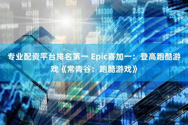 专业配资平台排名第一 Epic喜加一：登高跑酷游戏《常青谷：跑酷游戏》
