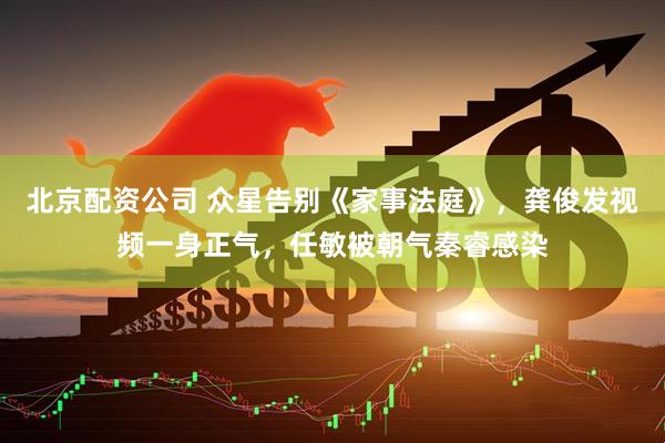北京配资公司 众星告别《家事法庭》，龚俊发视频一身正气，任敏被朝气秦睿感染