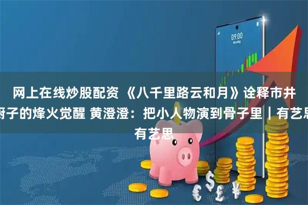 网上在线炒股配资 《八千里路云和月》诠释市井厨子的烽火觉醒 黄澄澄：把小人物演到骨子里｜有艺思