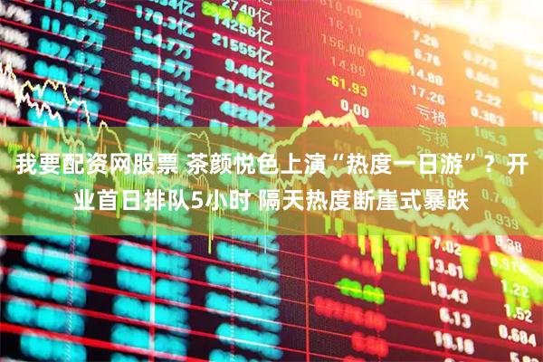 我要配资网股票 茶颜悦色上演“热度一日游”？开业首日排队5小时 隔天热度断崖式暴跌