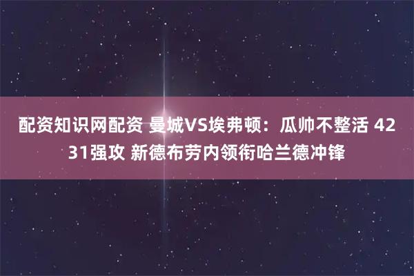 配资知识网配资 曼城VS埃弗顿：瓜帅不整活 4231强攻 新德布劳内领衔哈兰德冲锋