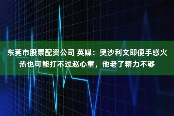 东莞市股票配资公司 英媒：奥沙利文即便手感火热也可能打不过赵心童，他老了精力不够