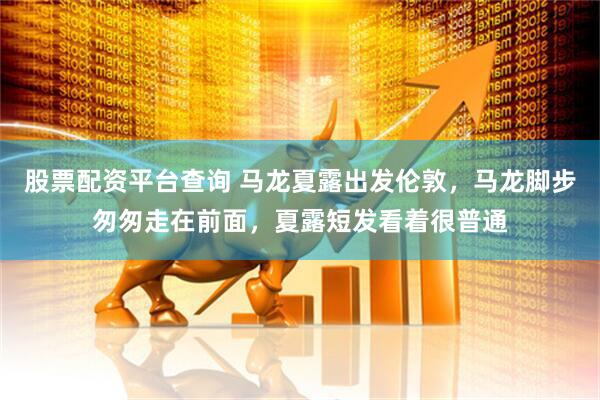 股票配资平台查询 马龙夏露出发伦敦，马龙脚步匆匆走在前面，夏露短发看着很普通