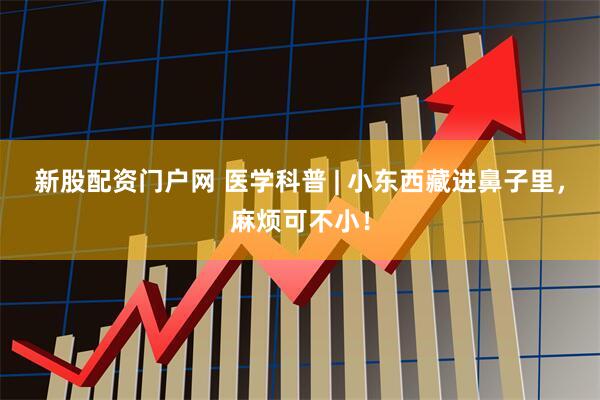 新股配资门户网 医学科普 | 小东西藏进鼻子里，麻烦可不小！
