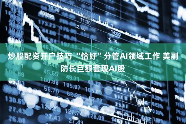 炒股配资开户技巧 “恰好”分管AI领域工作 美副防长巨额套现AI股