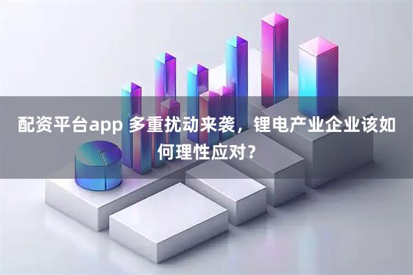 配资平台app 多重扰动来袭，锂电产业企业该如何理性应对？