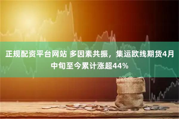 正规配资平台网站 多因素共振，集运欧线期货4月中旬至今累计涨超44%