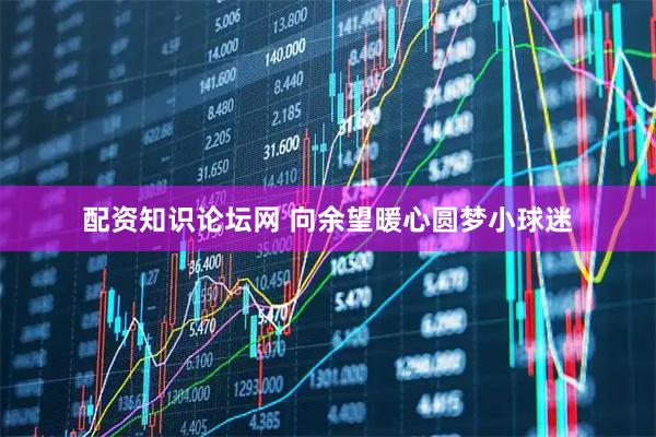 配资知识论坛网 向余望暖心圆梦小球迷