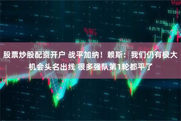 股票炒股配资开户 战平加纳！赖斯：我们仍有极大机会头名出线 很多强队第1轮都平了