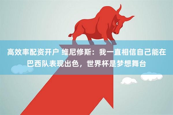 高效率配资开户 维尼修斯：我一直相信自己能在巴西队表现出色，世界杯是梦想舞台