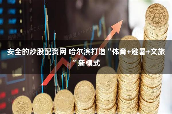 安全的炒股配资网 哈尔滨打造“体育+避暑+文旅”新模式