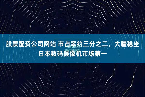 股票配资公司网站 市占率约三分之二，大疆稳坐日本数码摄像机市场第一
