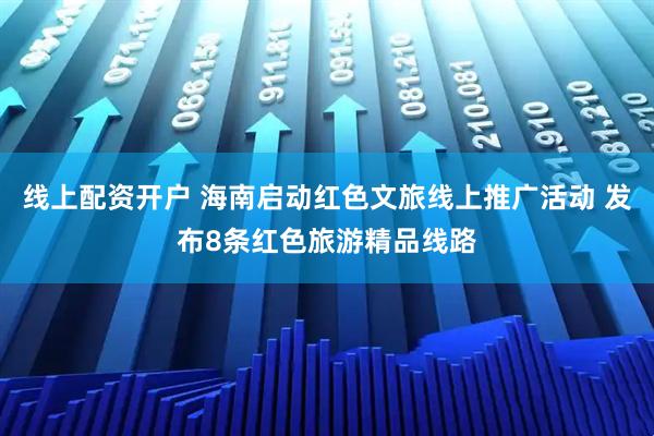 线上配资开户 海南启动红色文旅线上推广活动 发布8条红色旅游精品线路